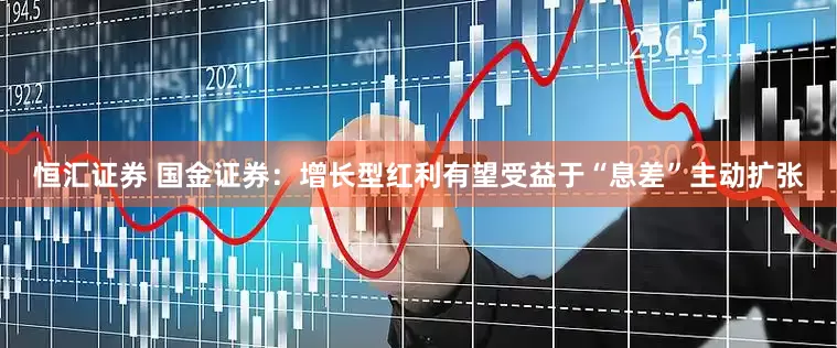 恒汇证券 国金证券：增长型红利有望受益于“息差”主动扩张
