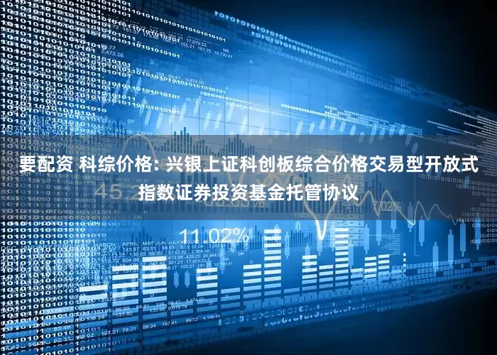 要配资 科综价格: 兴银上证科创板综合价格交易型开放式指数证券投资基金托管协议