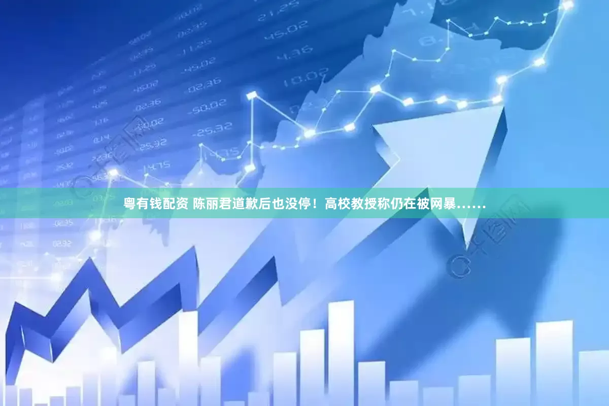 粤有钱配资 陈丽君道歉后也没停！高校教授称仍在被网暴……