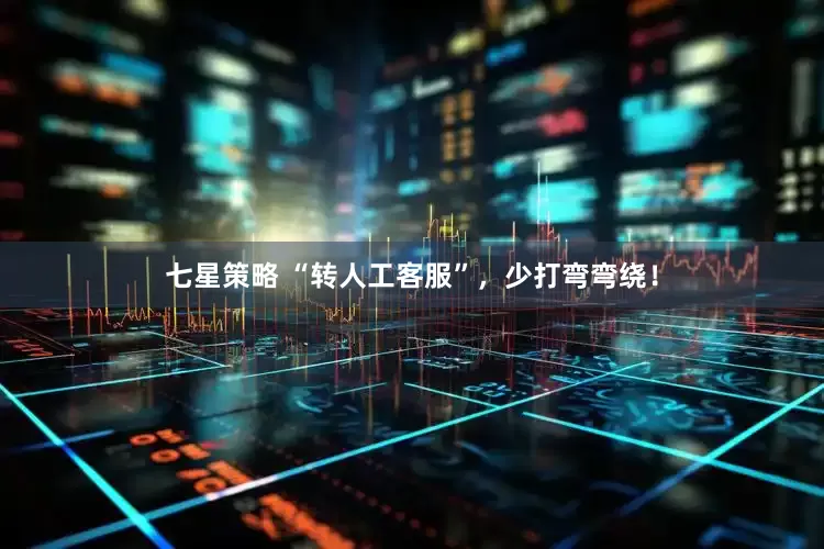七星策略 “转人工客服”，少打弯弯绕！