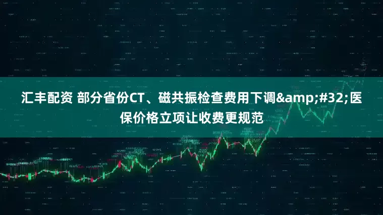 汇丰配资 部分省份CT、磁共振检查费用下调&#32;医保价格立项让收费更规范