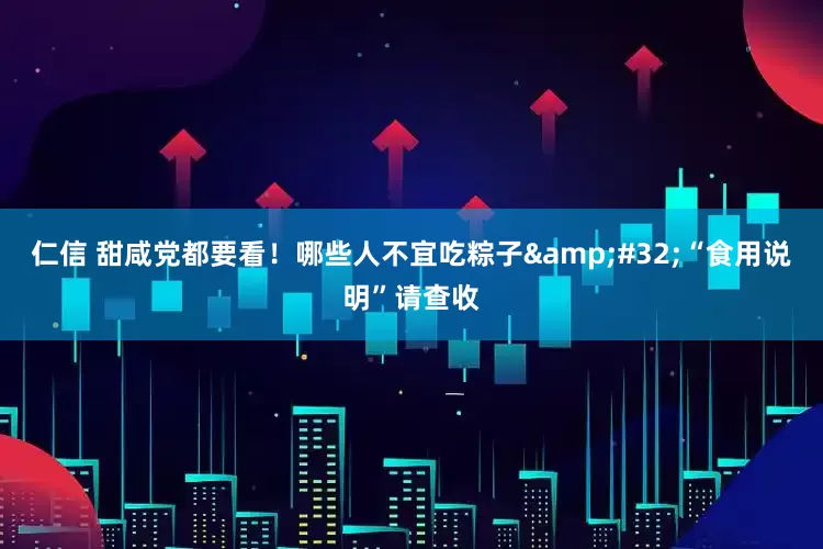 仁信 甜咸党都要看！哪些人不宜吃粽子&#32;“食用说明”请查收