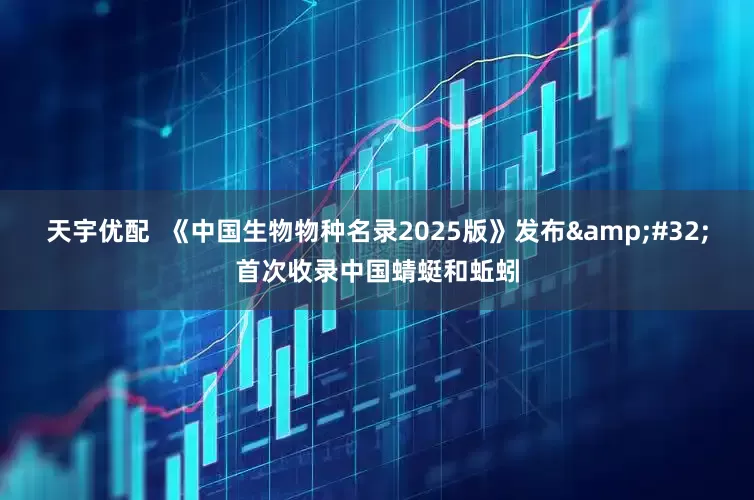 天宇优配  《中国生物物种名录2025版》发布&#32;首次收录中国蜻蜓和蚯蚓