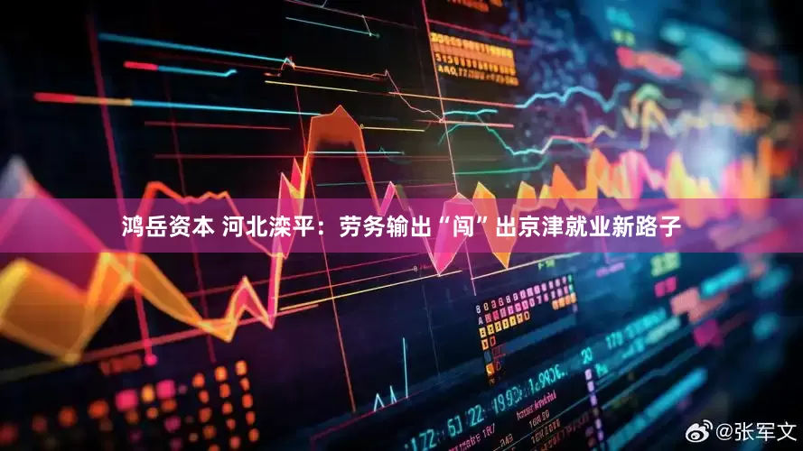 鸿岳资本 河北滦平：劳务输出“闯”出京津就业新路子