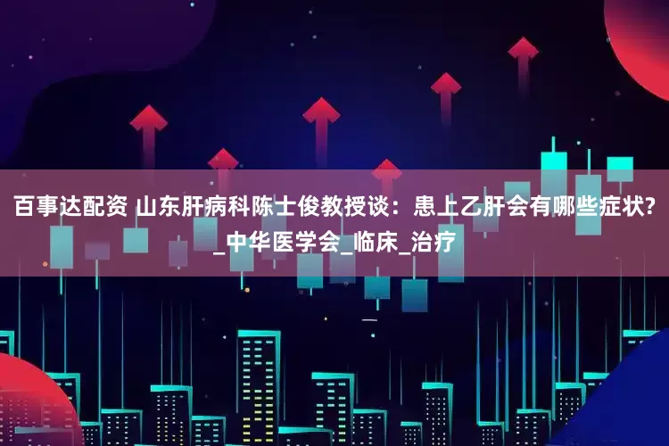 百事达配资 山东肝病科陈士俊教授谈：患上乙肝会有哪些症状?_中华医学会_临床_治疗