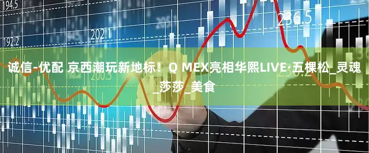 诚信-优配 京西潮玩新地标！Q MEX亮相华熙LIVE·五棵松_灵魂_莎莎_美食