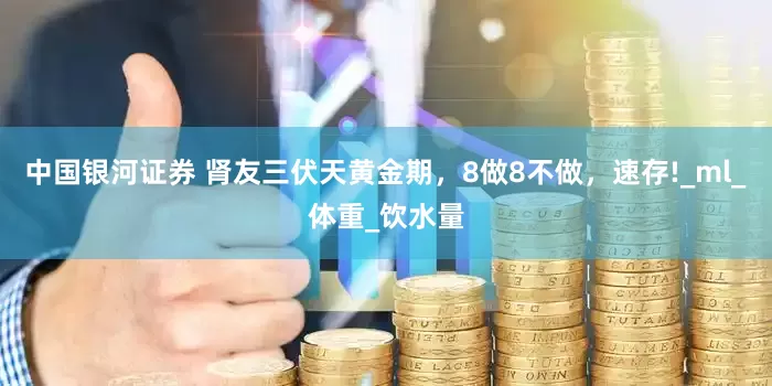 中国银河证券 肾友三伏天黄金期，8做8不做，速存!_ml_体重_饮水量