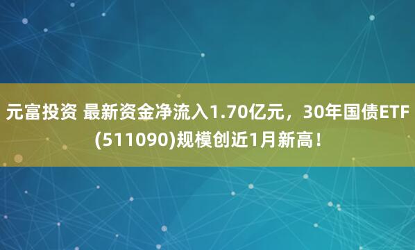 元富投资 最新资金净流入1.70亿元，30年国债ETF(511090)规模创近1月新高！