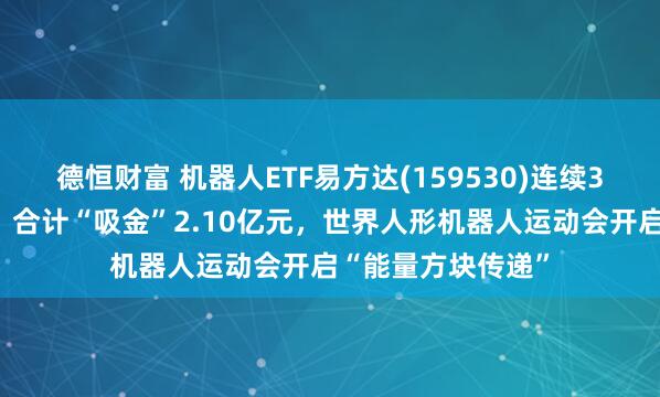 德恒财富 机器人ETF易方达(159530)连续3日获资金净流入，合计“吸金”2.10亿元，世界人形机器人运动会开启“能量方块传递”