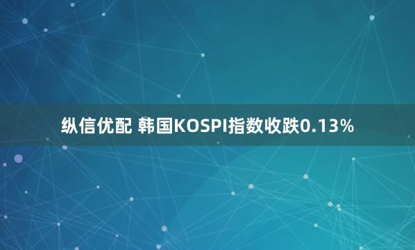 纵信优配 韩国KOSPI指数收跌0.13%