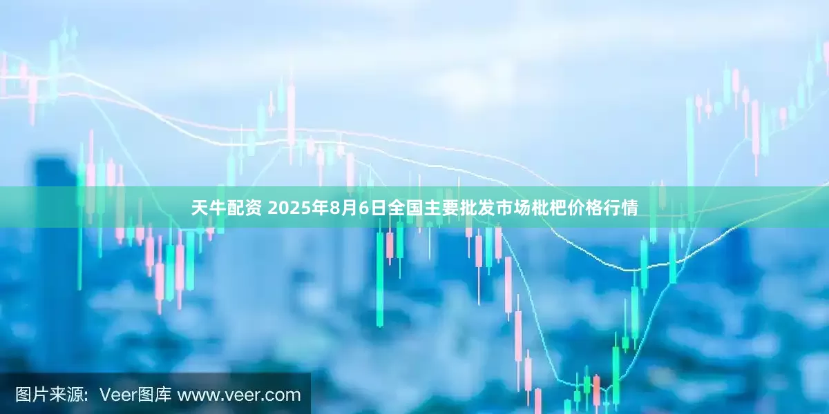 天牛配资 2025年8月6日全国主要批发市场枇杷价格行情