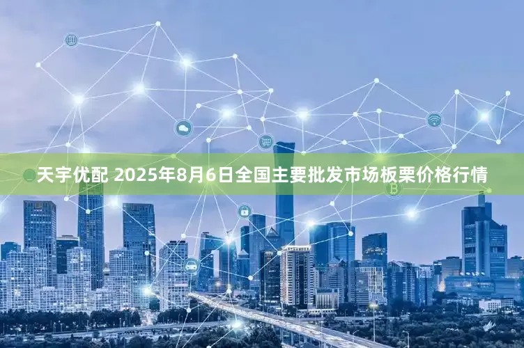 天宇优配 2025年8月6日全国主要批发市场板栗价格行情