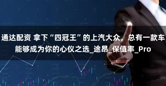 通达配资 拿下“四冠王”的上汽大众，总有一款车能够成为你的心仪之选_途昂_保值率_Pro