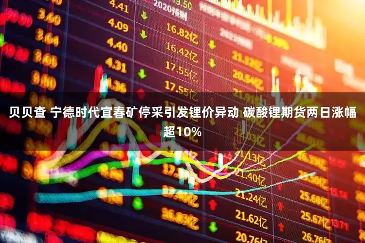 贝贝查 宁德时代宜春矿停采引发锂价异动 碳酸锂期货两日涨幅超10%