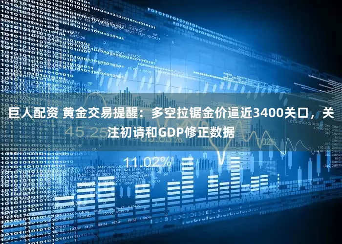 巨人配资 黄金交易提醒：多空拉锯金价逼近3400关口，关注初请和GDP修正数据