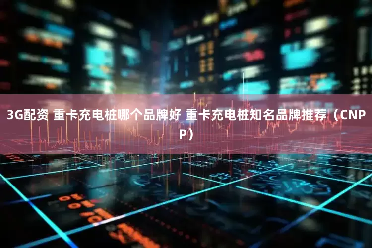 3G配资 重卡充电桩哪个品牌好 重卡充电桩知名品牌推荐（CNPP）