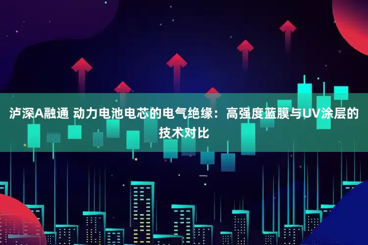 泸深A融通 动力电池电芯的电气绝缘：高强度蓝膜与UV涂层的技术对比
