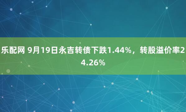 乐配网 9月19日永吉转债下跌1.44%，转股溢价率24.26%