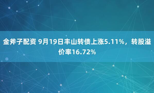 金斧子配资 9月19日丰山转债上涨5.11%，转股溢价率16.72%