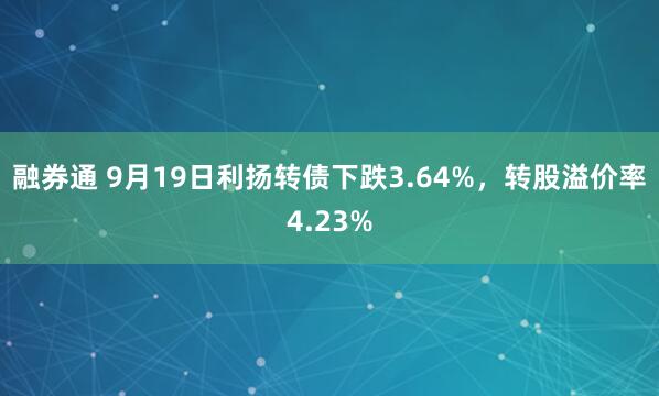 融券通 9月19日利扬转债下跌3.64%，转股溢价率4.23%