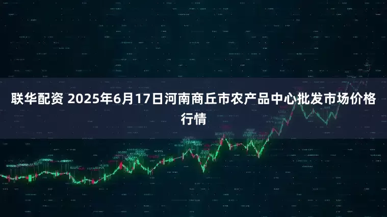 联华配资 2025年6月17日河南商丘市农产品中心批发市场价格行情