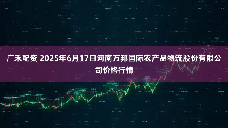 广禾配资 2025年6月17日河南万邦国际农产品物流股份有限公司价格行情