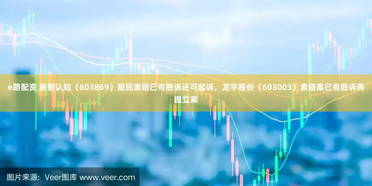 e路配资 新智认知（603869）股民索赔已有胜诉还可起诉，龙宇股份（603003）索赔案已有胜诉再提立案