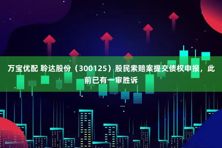 万宝优配 聆达股份（300125）股民索赔案提交债权申报，此前已有一审胜诉