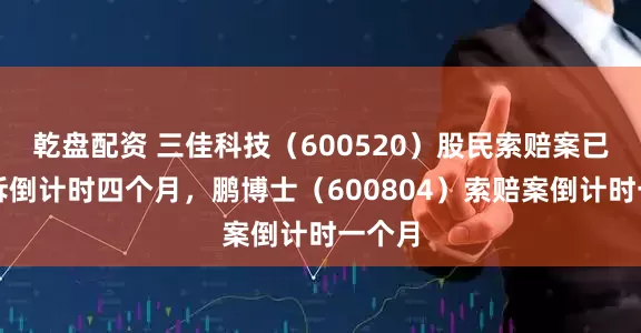 乾盘配资 三佳科技（600520）股民索赔案已有胜诉倒计时四个月，鹏博士（600804）索赔案倒计时一个月