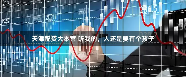 天津配资大本营 听我的,人还是要有个孩子