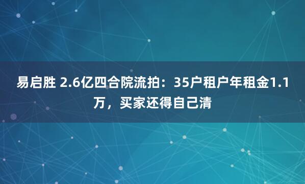 易启胜 2.6亿四合院流拍：35户租户年租金1.1万，买家还得自己清