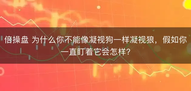 倍操盘 为什么你不能像凝视狗一样凝视狼，假如你一直盯着它会怎样?