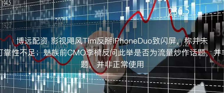 博远配资 影视飓风Tim反掰iPhoneDuo致闪屏，称并未用力，系可靠性不足；魅族前CMO李楠反问此举是否为流量炒作话题，并非正常使用