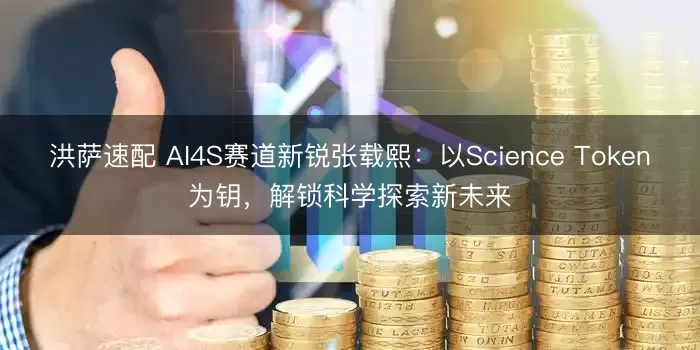 洪萨速配 AI4S赛道新锐张载熙：以Science Token为钥，解锁科学探索新未来